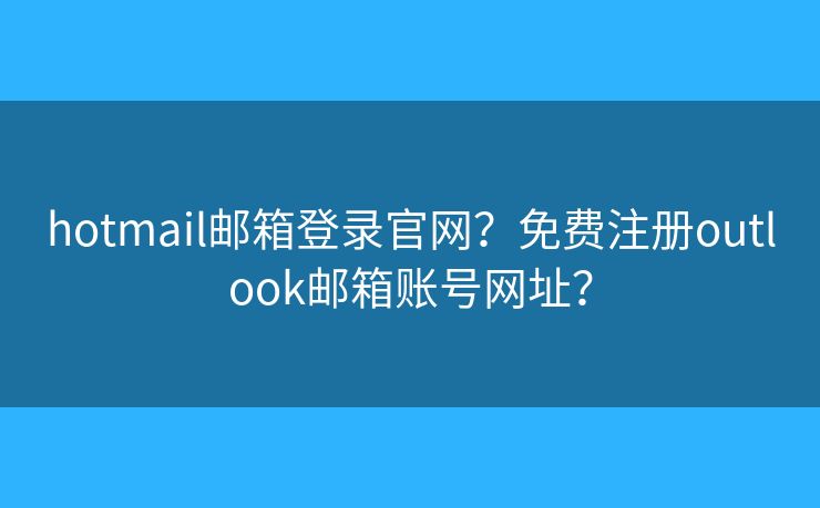 hotmail郵箱登錄官網(wǎng)？免費(fèi)注冊outlook郵箱賬號網(wǎng)址？