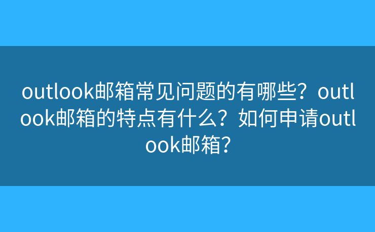 outlook郵箱常見問題的有哪些？outlook郵箱的特點有什么？如何申請outlook郵箱？