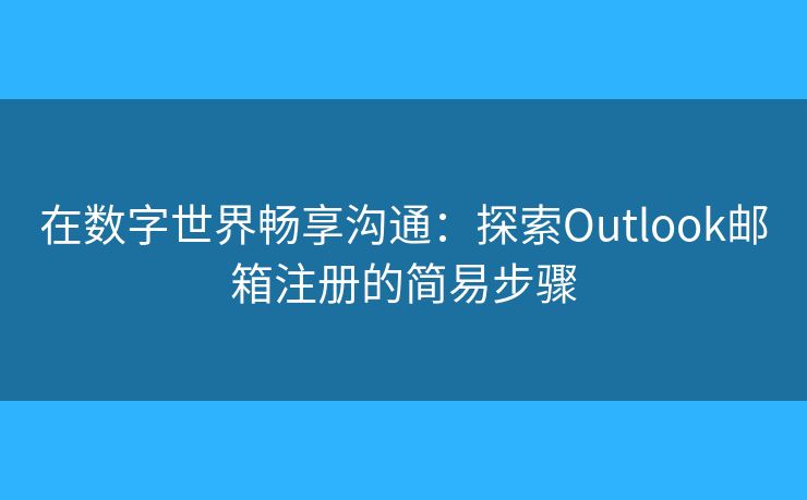 在數(shù)字世界暢享溝通：探索Outlook郵箱注冊的簡易步驟