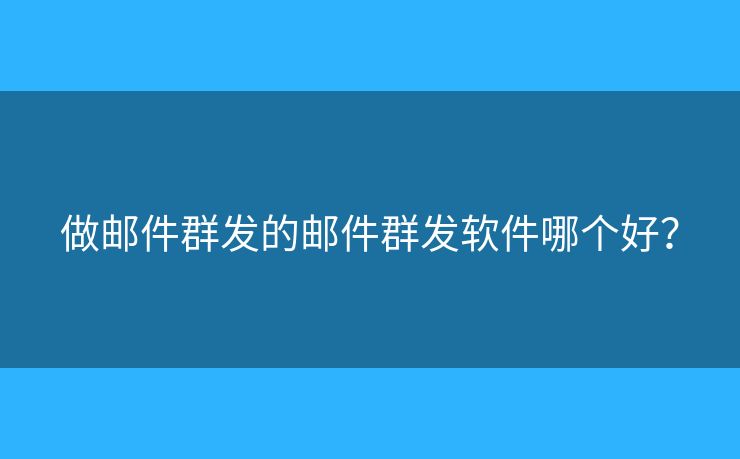 做郵件群發(fā)的郵件群發(fā)軟件哪個好？