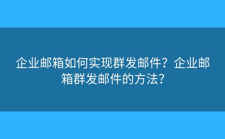 企業(yè)郵箱如何實(shí)現(xiàn)群發(fā)郵件？企業(yè)郵箱群發(fā)郵件的方法？