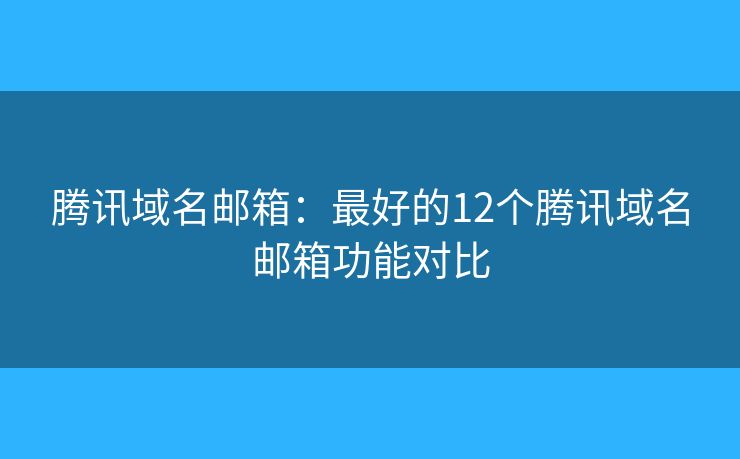 騰訊域名郵箱：最好的12個騰訊域名郵箱功能對比