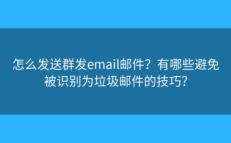 怎么發(fā)送群發(fā)email郵件？有哪些避免被識別為垃圾郵件的技巧？