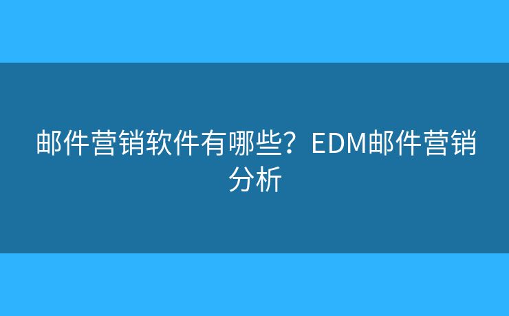 郵件營銷軟件有哪些？EDM郵件營銷分析
