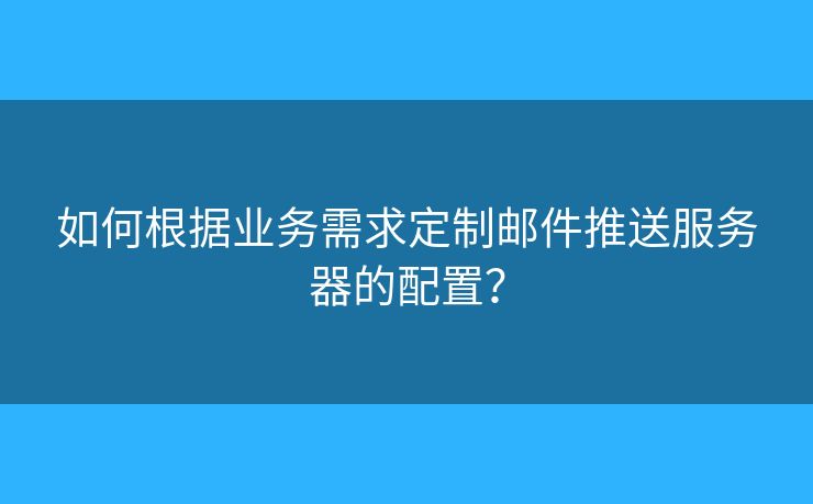 如何根據(jù)業(yè)務(wù)需求定制郵件推送服務(wù)器的配置？