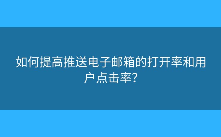 如何提高推送電子郵箱的打開率和用戶點(diǎn)擊率？