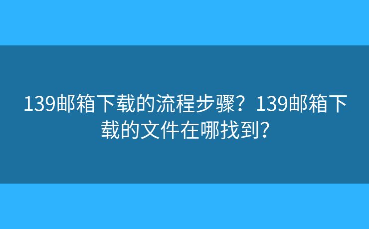 139郵箱下載的流程步驟？139郵箱下載的文件在哪找到？