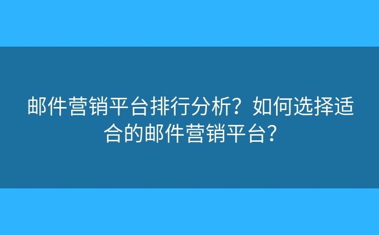 郵件營銷平臺排行分析？如何選擇適合的郵件營銷平臺？