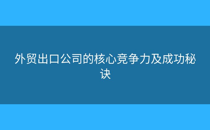 外貿(mào)出口公司的核心競(jìng)爭(zhēng)力及成功秘訣