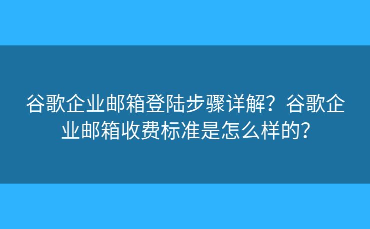 谷歌企業(yè)郵箱登陸步驟詳解？谷歌企業(yè)郵箱收費標準是怎么樣的？