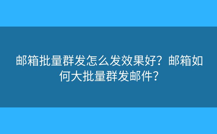郵箱批量群發(fā)怎么發(fā)效果好？郵箱如何大批量群發(fā)郵件？