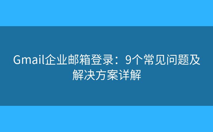 Gmail企業(yè)郵箱登錄：9個(gè)常見(jiàn)問(wèn)題及解決方案詳解