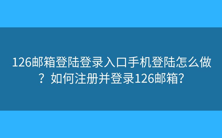 126郵箱登陸登錄入口手機登陸怎么做？如何注冊并登錄126郵箱？