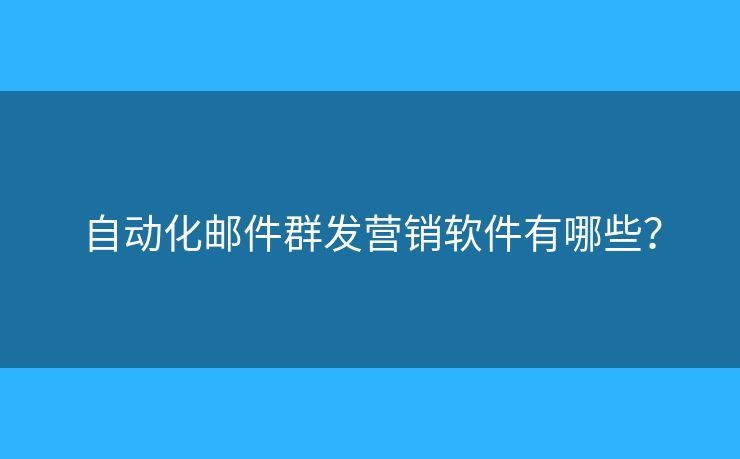 自動(dòng)化郵件群發(fā)營(yíng)銷軟件有哪些？