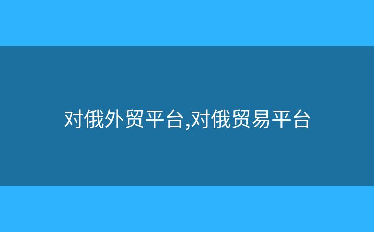 對俄外貿(mào)平臺,對俄貿(mào)易平臺