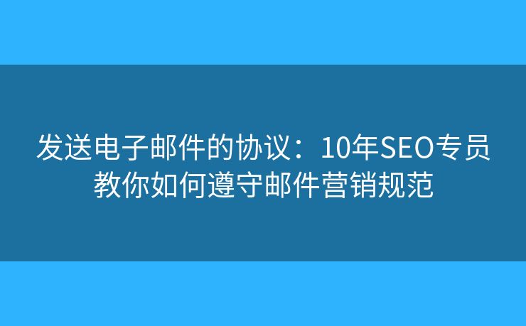 發(fā)送電子郵件的協(xié)議：10年SEO專員教你如何遵守郵件營(yíng)銷規(guī)范