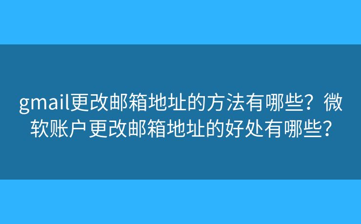 gmail更改郵箱地址的方法有哪些？微軟賬戶更改郵箱地址的好處有哪些？