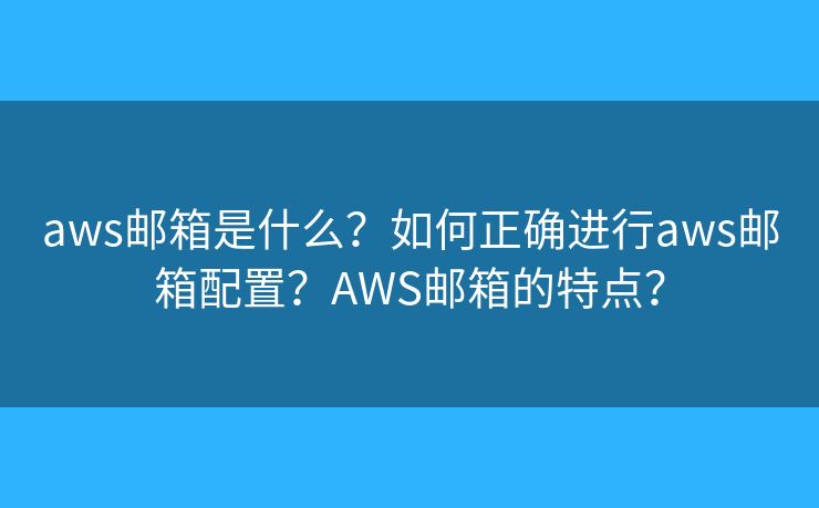aws郵箱是什么？如何正確進(jìn)行aws郵箱配置？AWS郵箱的特點(diǎn)？