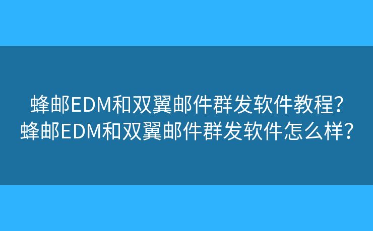 蜂郵EDM和雙翼郵件群發(fā)軟件教程？蜂郵EDM和雙翼郵件群發(fā)軟件怎么樣？