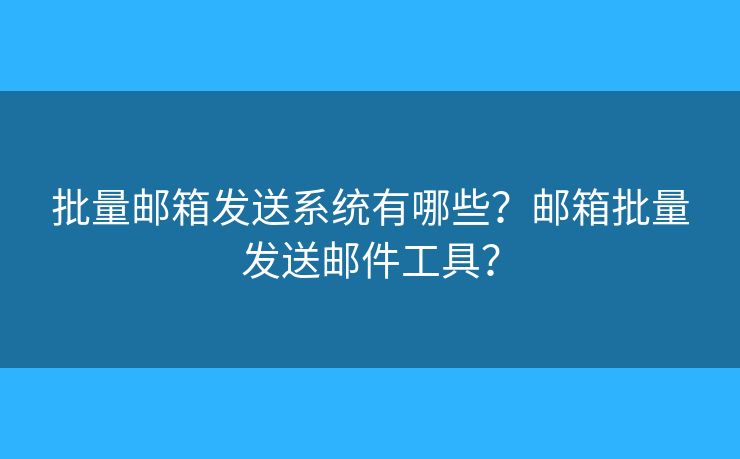 批量郵箱發(fā)送系統(tǒng)有哪些？郵箱批量發(fā)送郵件工具？