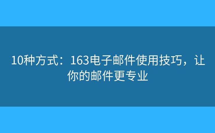 10種方式：163電子郵件使用技巧，讓你的郵件更專業(yè)