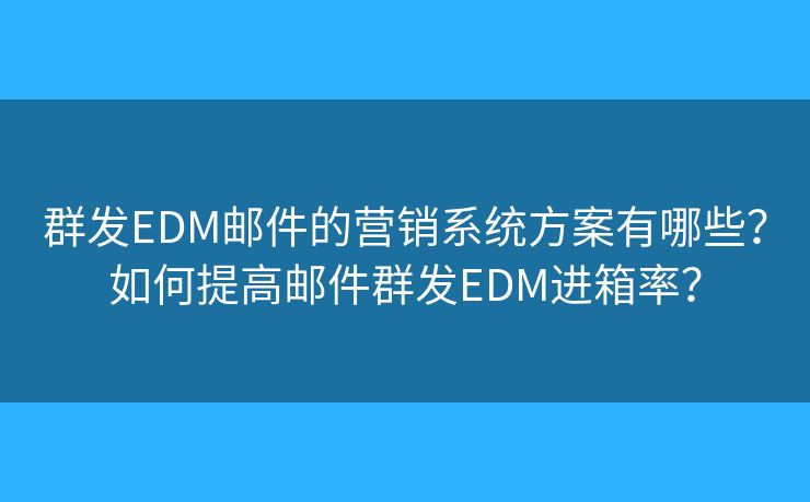 群發(fā)EDM郵件的營銷系統(tǒng)方案有哪些？如何提高郵件群發(fā)EDM進箱率？