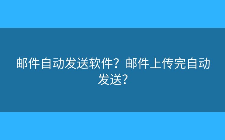 郵件自動發(fā)送軟件？郵件上傳完自動發(fā)送？