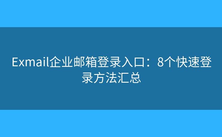 Exmail企業(yè)郵箱登錄入口：8個快速登錄方法匯總