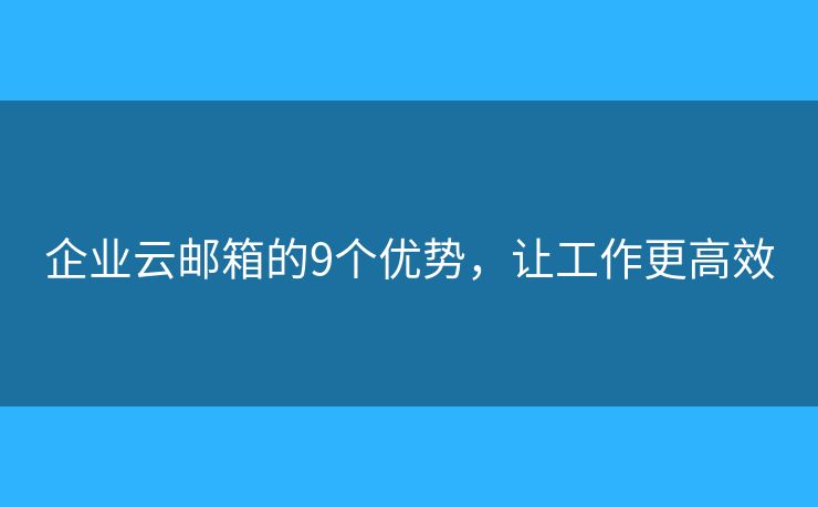 企業(yè)云郵箱的9個優(yōu)勢，讓工作更高效
