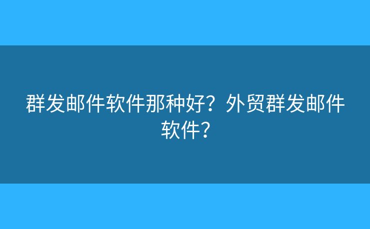 群發(fā)郵件軟件那種好？外貿(mào)群發(fā)郵件軟件？