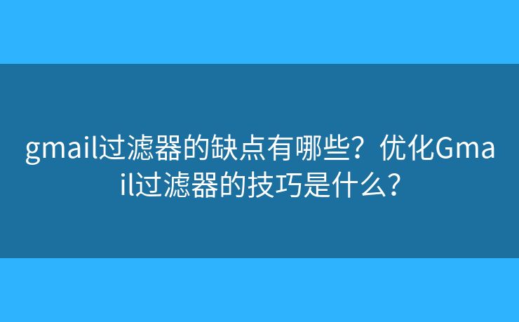 gmail過濾器的缺點(diǎn)有哪些？?jī)?yōu)化Gmail過濾器的技巧是什么？