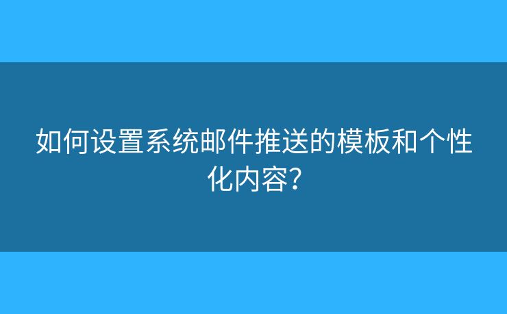 如何設(shè)置系統(tǒng)郵件推送的模板和個(gè)性化內(nèi)容？