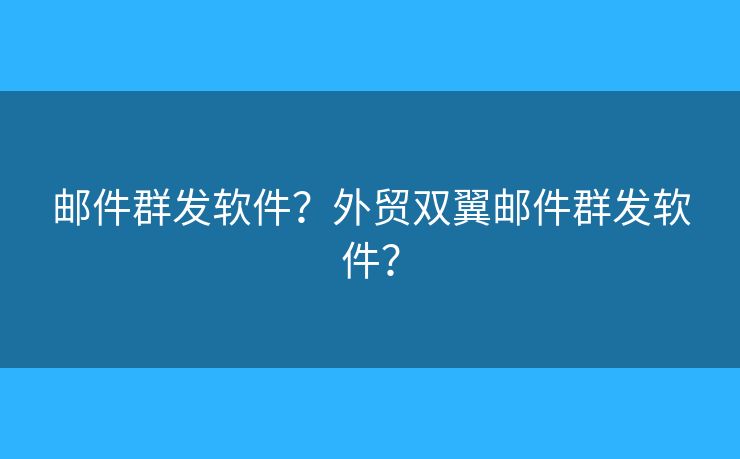 郵件群發(fā)軟件？外貿(mào)雙翼郵件群發(fā)軟件？