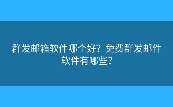 群發(fā)郵箱軟件哪個(gè)好？免費(fèi)群發(fā)郵件軟件有哪些？