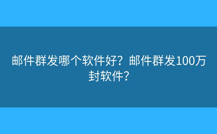 郵件群發(fā)哪個(gè)軟件好？郵件群發(fā)100萬(wàn)封軟件？