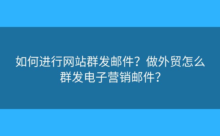 如何進(jìn)行網(wǎng)站群發(fā)郵件？做外貿(mào)怎么群發(fā)電子營銷郵件？