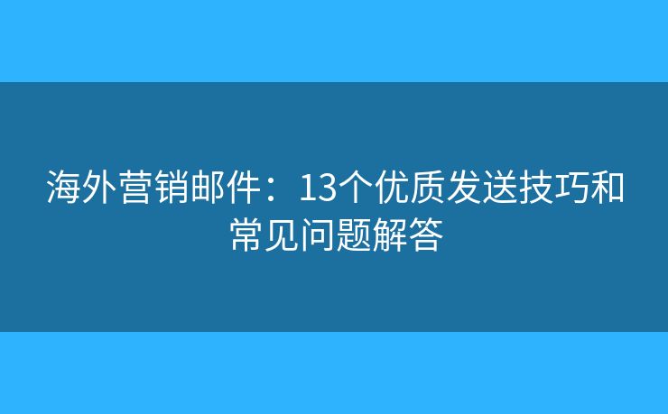 海外營銷郵件：13個優(yōu)質(zhì)發(fā)送技巧和常見問題解答