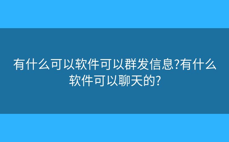 有什么可以軟件可以群發(fā)信息?有什么軟件可以聊天的?