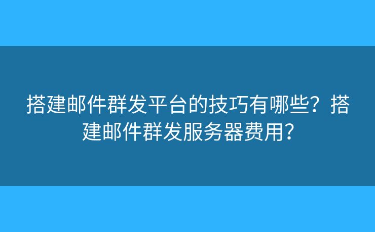 搭建郵件群發(fā)平臺的技巧有哪些？搭建郵件群發(fā)服務(wù)器費(fèi)用？