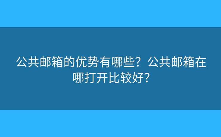公共郵箱的優(yōu)勢有哪些？公共郵箱在哪打開比較好？