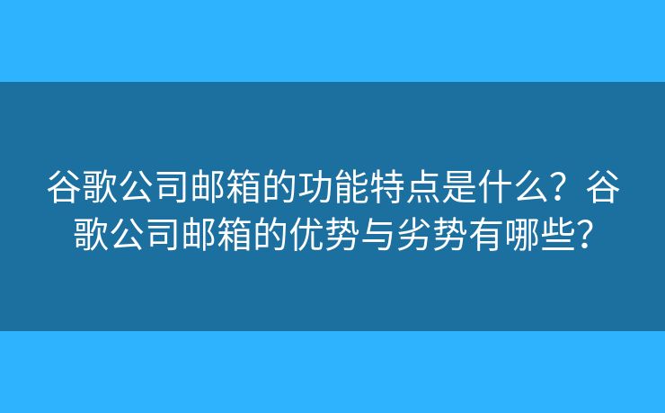 谷歌公司郵箱的功能特點(diǎn)是什么？谷歌公司郵箱的優(yōu)勢(shì)與劣勢(shì)有哪些？