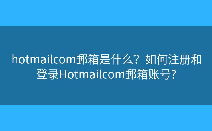 hotmailcom郵箱是什么？如何注冊和登錄Hotmailcom郵箱賬號?