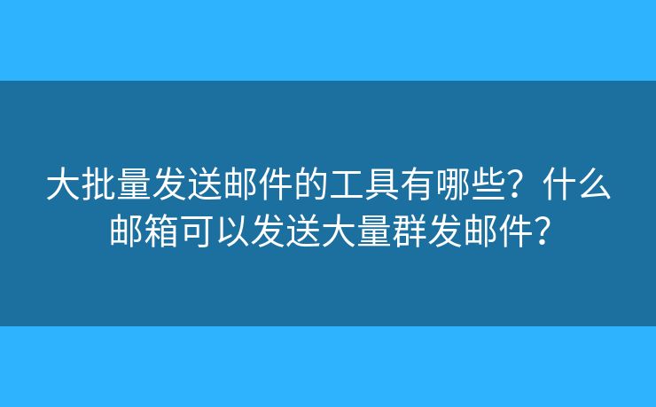 大批量發(fā)送郵件的工具有哪些？什么郵箱可以發(fā)送大量群發(fā)郵件？