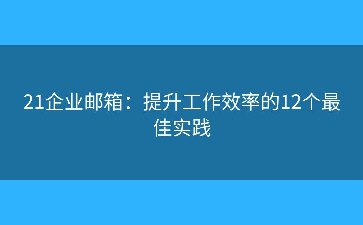 21企業(yè)郵箱：提升工作效率的12個(gè)最佳實(shí)踐