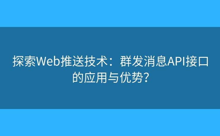 探索Web推送技術(shù)：群發(fā)消息API接口的應(yīng)用與優(yōu)勢(shì)？