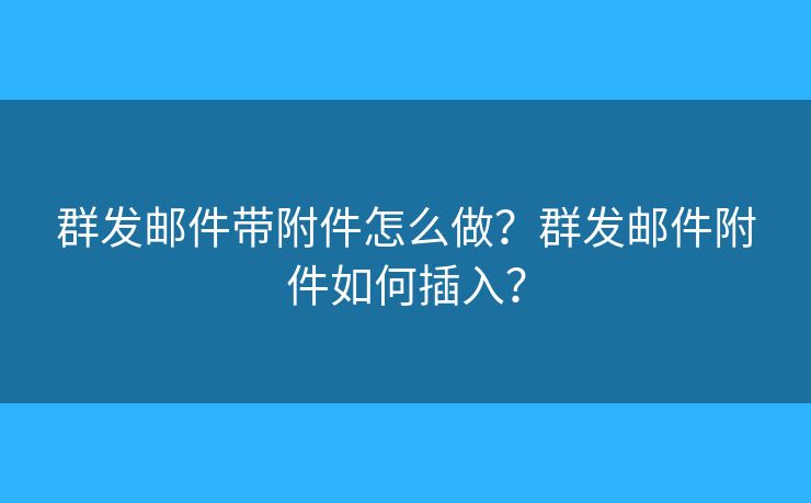 群發(fā)郵件帶附件怎么做？群發(fā)郵件附件如何插入？
