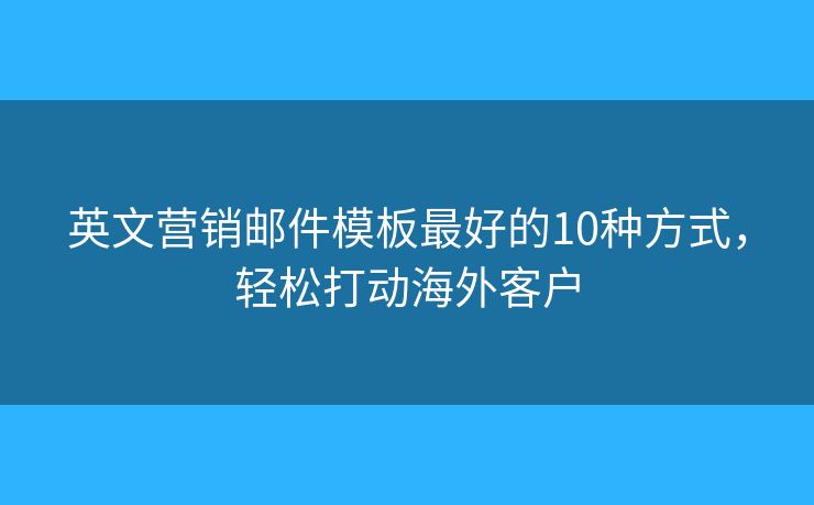 英文營銷郵件模板最好的10種方式，輕松打動海外客戶