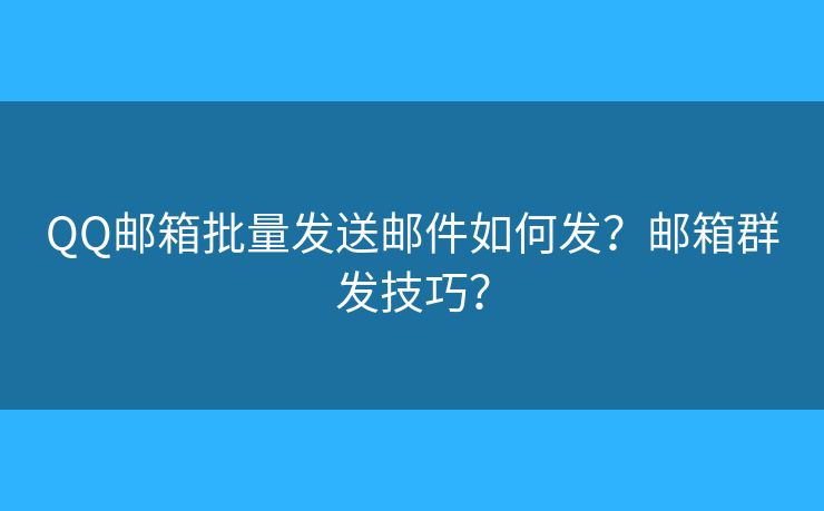 QQ郵箱批量發(fā)送郵件如何發(fā)？郵箱群發(fā)技巧？