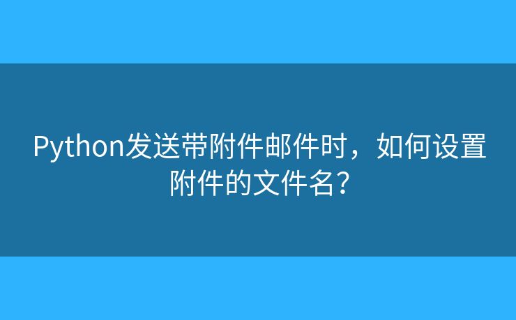 Python發(fā)送帶附件郵件時，如何設(shè)置附件的文件名？
