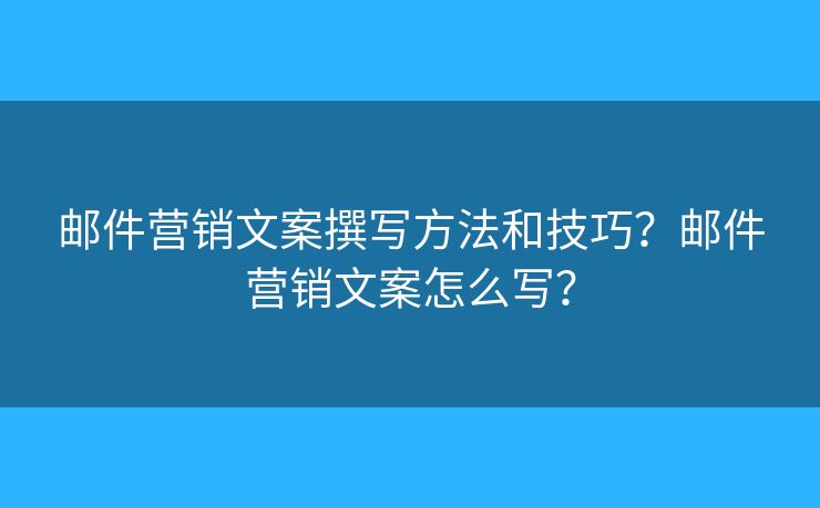 郵件營銷文案撰寫方法和技巧？郵件營銷文案怎么寫？